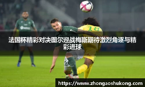 法国杯精彩对决图尔迎战梅斯期待激烈角逐与精彩进球